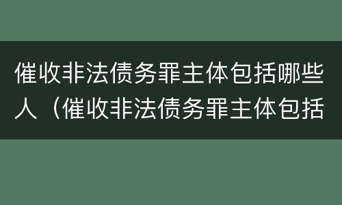 催收非法债务罪主体包括哪些人（催收非法债务罪主体包括哪些人）