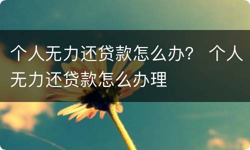 个人无力还贷款怎么办？ 个人无力还贷款怎么办理