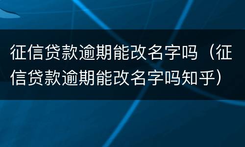 征信贷款逾期能改名字吗（征信贷款逾期能改名字吗知乎）
