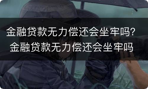 金融贷款无力偿还会坐牢吗？ 金融贷款无力偿还会坐牢吗