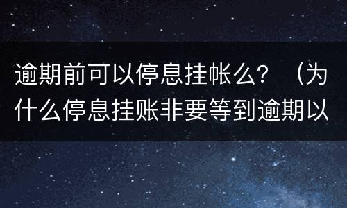 逾期前可以停息挂帐么？（为什么停息挂账非要等到逾期以后才能办理）