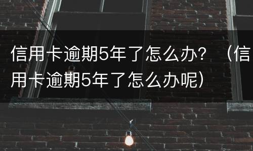 信用卡逾期5年了怎么办？（信用卡逾期5年了怎么办呢）