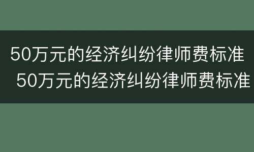 50万元的经济纠纷律师费标准 50万元的经济纠纷律师费标准是多少