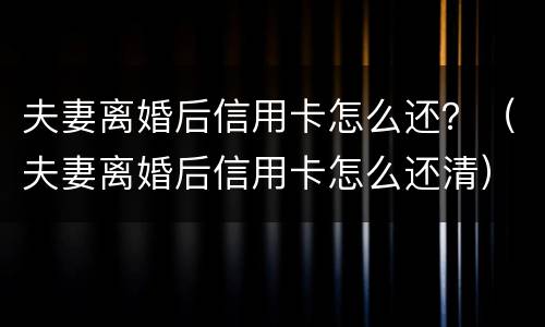 夫妻离婚后信用卡怎么还？（夫妻离婚后信用卡怎么还清）