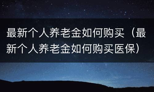最新个人养老金如何购买（最新个人养老金如何购买医保）