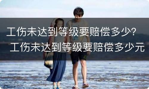 工伤未达到等级要赔偿多少？ 工伤未达到等级要赔偿多少元