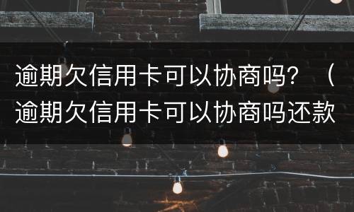 逾期欠信用卡可以协商吗？（逾期欠信用卡可以协商吗还款吗）