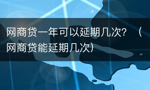 网商贷一年可以延期几次？（网商贷能延期几次）