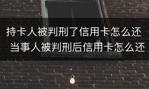 持卡人被判刑了信用卡怎么还 当事人被判刑后信用卡怎么还