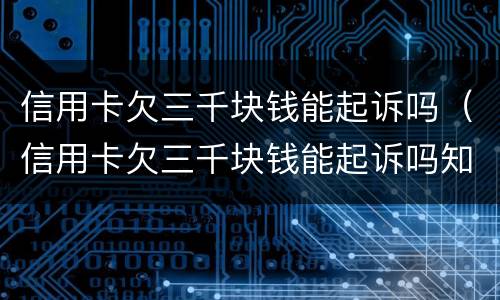 信用卡欠三千块钱能起诉吗（信用卡欠三千块钱能起诉吗知乎）