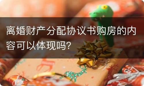 离婚财产分配协议书购房的内容可以体现吗？