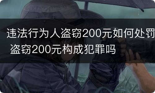 违法行为人盗窃200元如何处罚 盗窃200元构成犯罪吗