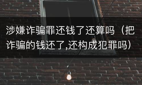 涉嫌诈骗罪还钱了还算吗（把诈骗的钱还了,还构成犯罪吗）