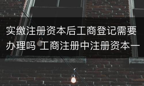 实缴注册资本后工商登记需要办理吗 工商注册中注册资本一定要实缴吗
