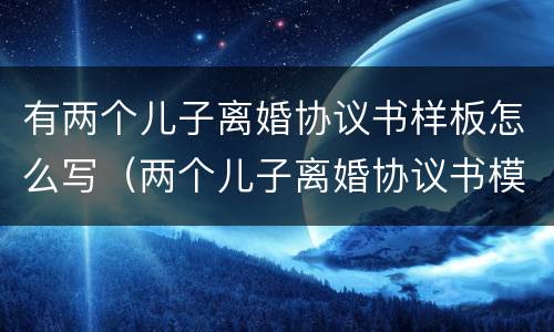 有两个儿子离婚协议书样板怎么写（两个儿子离婚协议书模板）