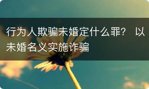 行为人欺骗未婚定什么罪？ 以未婚名义实施诈骗