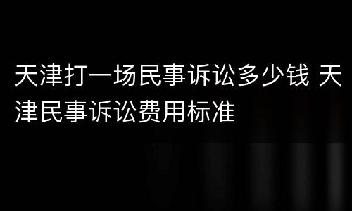 天津打一场民事诉讼多少钱 天津民事诉讼费用标准