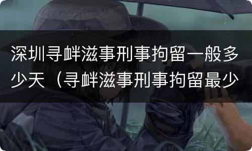 深圳寻衅滋事刑事拘留一般多少天（寻衅滋事刑事拘留最少几天）