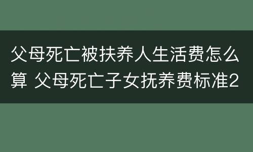 父母死亡被扶养人生活费怎么算 父母死亡子女抚养费标准2018