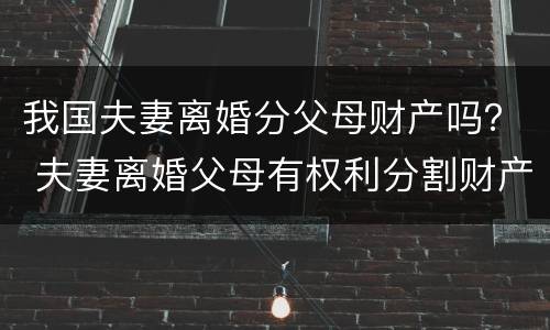 我国夫妻离婚分父母财产吗？ 夫妻离婚父母有权利分割财产吗