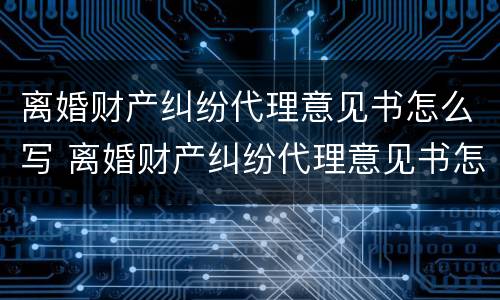 离婚财产纠纷代理意见书怎么写 离婚财产纠纷代理意见书怎么写的