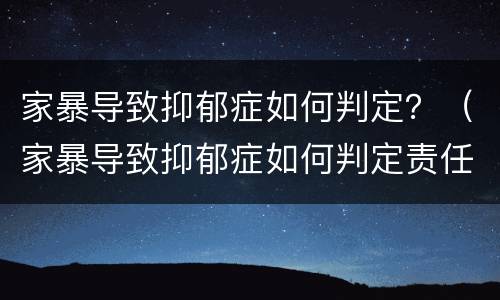 家暴导致抑郁症如何判定？（家暴导致抑郁症如何判定责任）