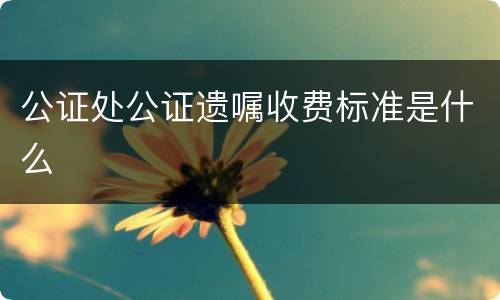 公证处公证遗嘱收费标准是什么