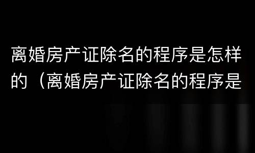 离婚房产证除名的程序是怎样的（离婚房产证除名的程序是怎样的呀）