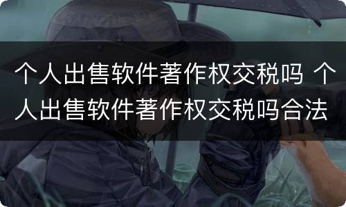 个人出售软件著作权交税吗 个人出售软件著作权交税吗合法吗