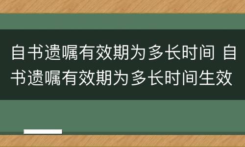 自书遗嘱有效期为多长时间 自书遗嘱有效期为多长时间生效