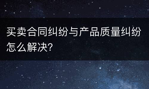 买卖合同纠纷与产品质量纠纷怎么解决？
