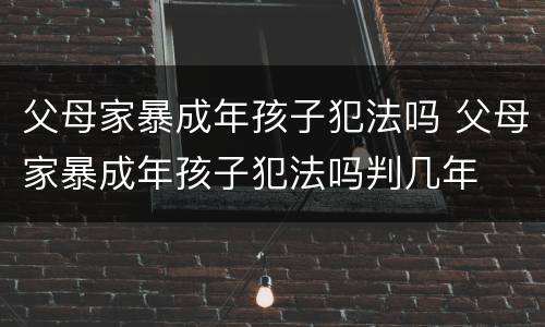 父母家暴成年孩子犯法吗 父母家暴成年孩子犯法吗判几年
