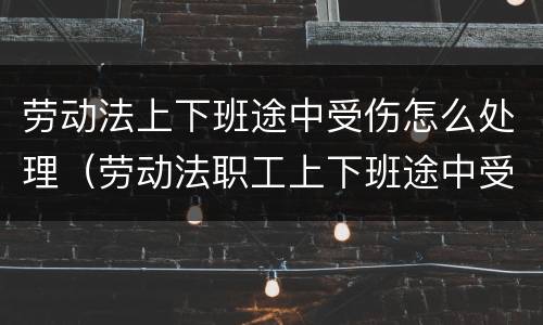 劳动法上下班途中受伤怎么处理（劳动法职工上下班途中受伤）