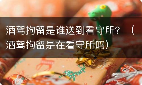 酒驾拘留是谁送到看守所？（酒驾拘留是在看守所吗）