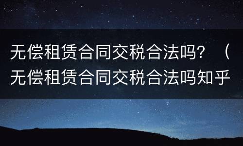 无偿租赁合同交税合法吗？（无偿租赁合同交税合法吗知乎）