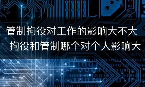 管制拘役对工作的影响大不大 拘役和管制哪个对个人影响大