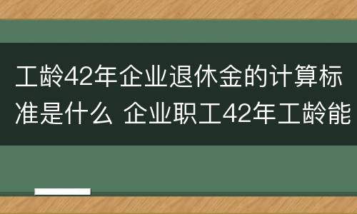 工龄42年企业退休金的计算标准是什么 企业职工42年工龄能退多少钱?
