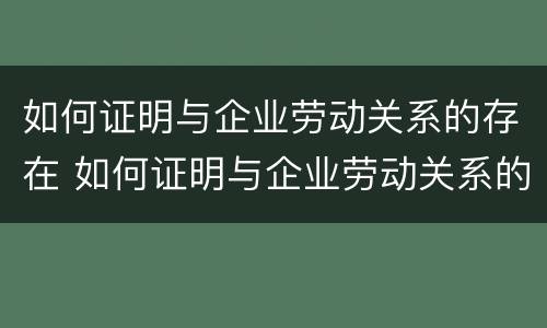 如何证明与企业劳动关系的存在 如何证明与企业劳动关系的存在呢