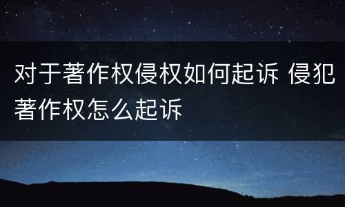 对于著作权侵权如何起诉 侵犯著作权怎么起诉
