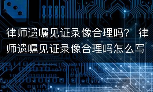 律师遗嘱见证录像合理吗？ 律师遗嘱见证录像合理吗怎么写