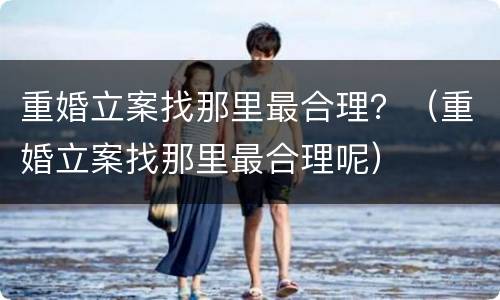 重婚立案找那里最合理？（重婚立案找那里最合理呢）