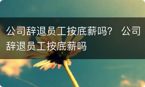 公司辞退员工按底薪吗？ 公司辞退员工按底薪吗