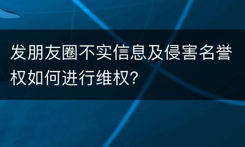 发朋友圈不实信息及侵害名誉权如何进行维权？