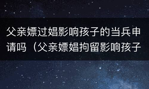 父亲嫖过娼影响孩子的当兵申请吗（父亲嫖娼拘留影响孩子当兵政审吗）