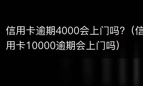 信用卡逾期4000会上门吗?（信用卡10000逾期会上门吗）