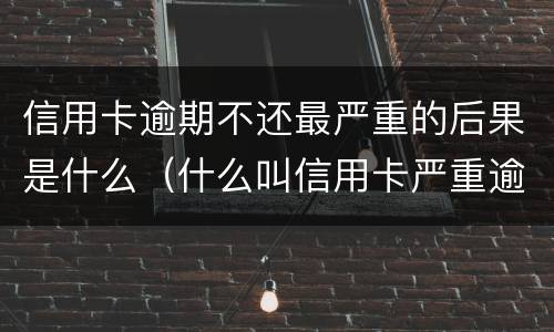 信用卡逾期不还最严重的后果是什么（什么叫信用卡严重逾期）