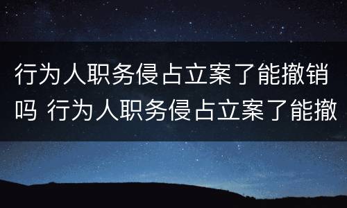 行为人职务侵占立案了能撤销吗 行为人职务侵占立案了能撤销吗