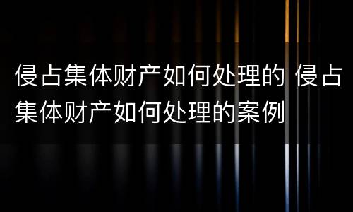 侵占集体财产如何处理的 侵占集体财产如何处理的案例