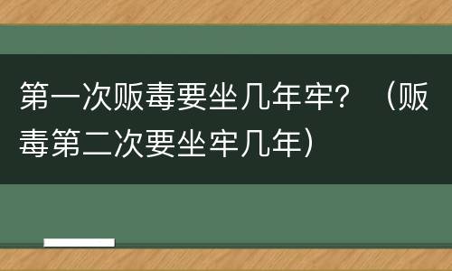 第一次贩毒要坐几年牢？（贩毒第二次要坐牢几年）