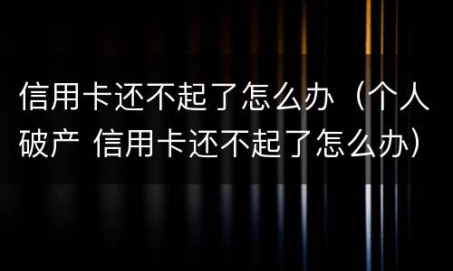 信用卡还不起了怎么办（个人破产 信用卡还不起了怎么办）